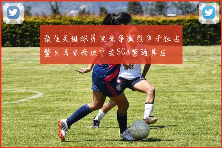 最佳关键球员奖竞争激烈华子独占鳌头马克西坎宁安SGA紧随其后