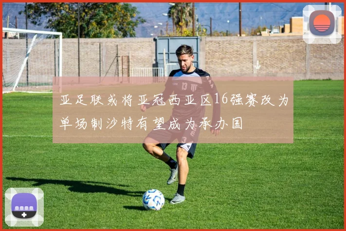 亚足联或将亚冠西亚区16强赛改为单场制沙特有望成为承办国
