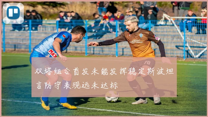 双塔组合首发未能发挥稳定斯波坦言防守表现远未达标