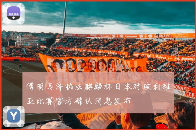 傅明马济执法麒麟杯日本对玻利维亚比赛官方确认消息发布