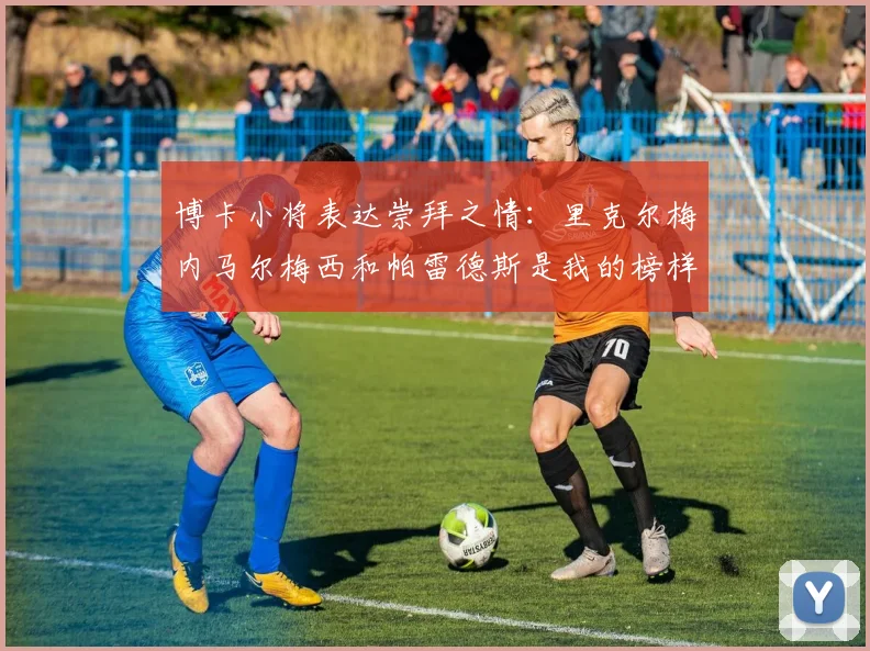 博卡小将表达崇拜之情：里克尔梅内马尔梅西和帕雷德斯是我的榜样
