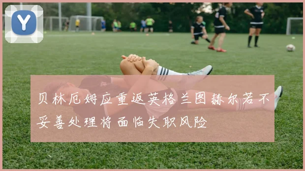 贝林厄姆应重返英格兰图赫尔若不妥善处理将面临失职风险